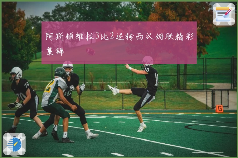 阿斯顿维拉3比2逆转西汉姆联精彩集锦