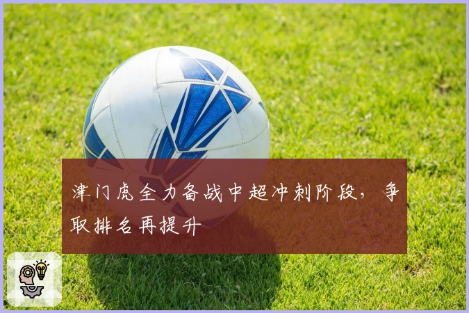 津门虎全力备战中超冲刺阶段，争取排名再提升