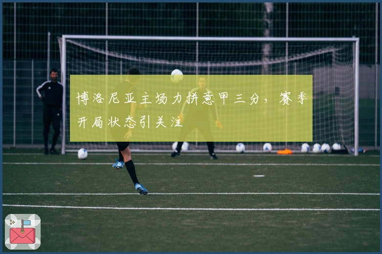 博洛尼亚主场力拼意甲三分，赛季开局状态引关注