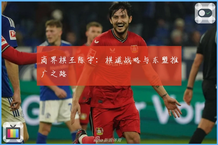 商界棋王陈宇：棋道战略与东盟推广之路