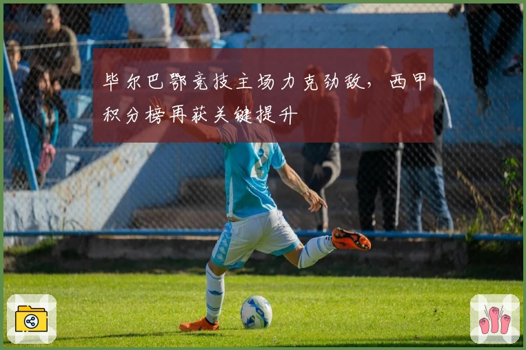 毕尔巴鄂竞技主场力克劲敌，西甲积分榜再获关键提升