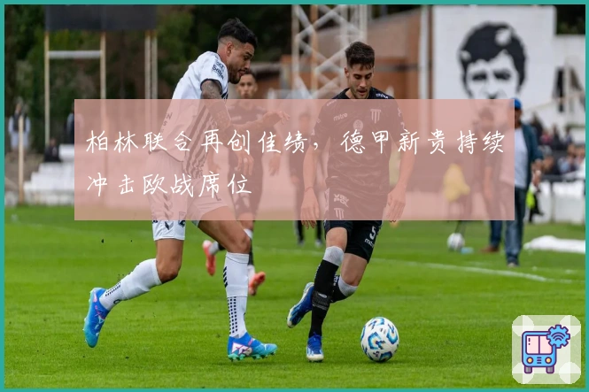 柏林联合再创佳绩，德甲新贵持续冲击欧战席位