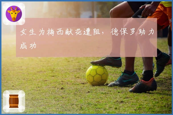 女生为梅西献花遭阻，德保罗助力成功