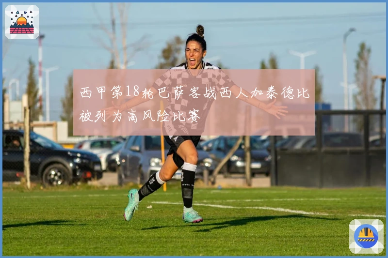西甲第18轮巴萨客战西人加泰德比被列为高风险比赛