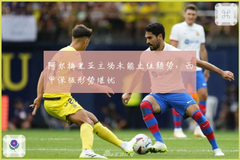 阿尔梅里亚主场未能止住颓势，西甲保级形势堪忧