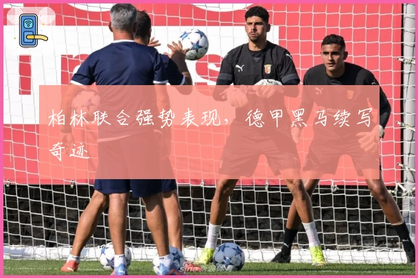 柏林联合强势表现，德甲黑马续写奇迹