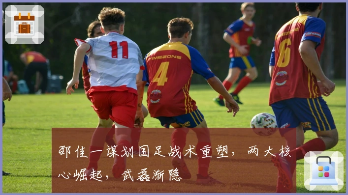 邵佳一谋划国足战术重塑，两大核心崛起，武磊渐隐