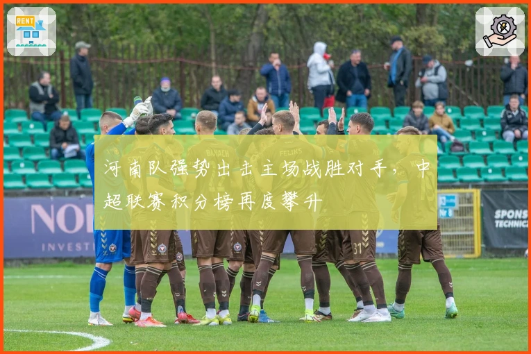 河南队强势出击主场战胜对手，中超联赛积分榜再度攀升
