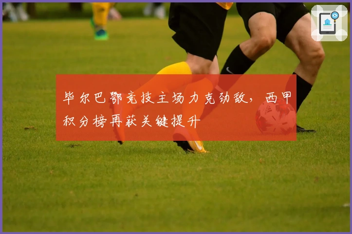 毕尔巴鄂竞技主场力克劲敌，西甲积分榜再获关键提升