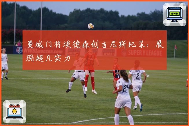 曼城门将埃德森创吉尼斯纪录，展现超凡实力