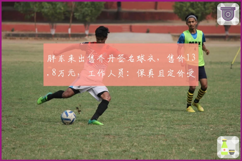 胖东来出售乔丹签名球衣，售价13.8万元，工作人员：保真且定价受成本影响