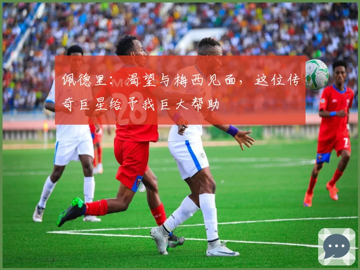 佩德里：渴望与梅西见面，这位传奇巨星给予我巨大帮助