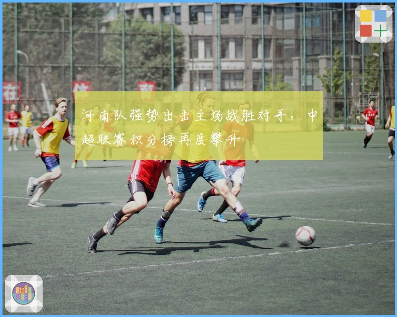 河南队强势出击主场战胜对手，中超联赛积分榜再度攀升