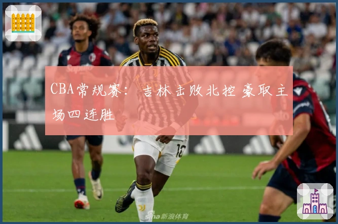 CBA常规赛：吉林击败北控 豪取主场四连胜