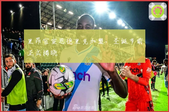 里昂官宣恩德里克加盟，圣诞节前正式揭晓